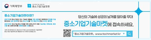 기획재정부, 중소기업기술마켓, 중소기업기술마켓이란? 공공기관에 중소기업의 우수 기술과 제품을 직접 검증하고 등록하여 판로로 지원함으로써 성장잠재력이 있는 중소기업을  적극 발굴 육성하는 온라인 플랫폼 공공기관은 우수기술 중소기업을 더욱 성장시키기 위해 기술개발, 정책금융, 해외 진출 등 다양한 분야를 맞춤형으로 지원합니다. www.techmarket.kr